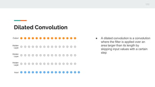 Dilated Convolution
● A dilated convolution is a convolution
where the ﬁlter is applied over an
area larger than its length by
skipping input values with a certain
step
 