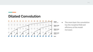 Dilated Convolution
● The more layer the convolution
has the receptive field and
efficiency of the model
increases
 