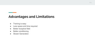 Advantages and Limitations
● Training is easy
● Less space and time required
● Better receptive field
● Better conditioning
● Slower Generation
 