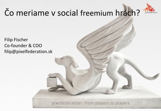 Čo meriame v social freemium hrách?
Filip Fischer
Co-founder & COO
filip@pixelfederation.sk
 