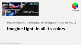 Imagine Light. In all it’s colors
Future Displays : Challenges, Technologies – DSSC Nov 2018
© 2018 PixelDisplay Inc, All Rights Reserved 1
 