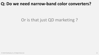 Q: Do we need narrow-band color converters?
Or is that just QD marketing ?
© 2018 PixelDisplay Inc, All Rights Reserved 23
 