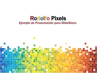 Rodolfo Pixels
Ejemplo de Presentación para SlideShare
 