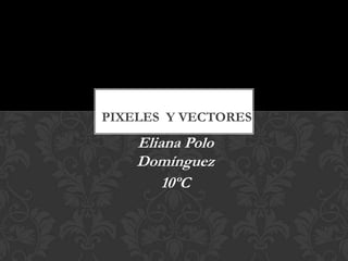 PIXELES Y VECTORES
    Eliana Polo
    Domínguez
        10ºC
 