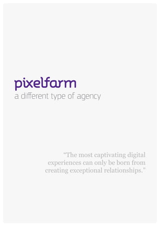 a different type of agency




                “The most captivating digital
          experiences can only be born from
         creating exceptional relationships.”
 