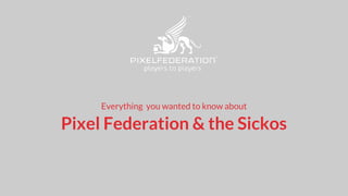 Everything you wanted to know about
Pixel Federation & the Sickos
 