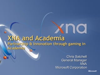 XNA and Academia Partnership & Innovation through gaming in Academia Chris Satchell General Manager XNA Microsoft Corporation 