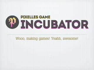 Wooo, making games! Yeahh, awesome!
 