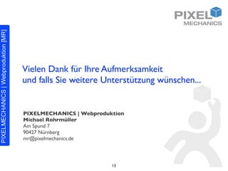 Vielen Dank für Ihre Aufmerksamkeit
und falls Sie weitere Unterstützung wünschen...


PIXELMECHANICS | Webproduktion
Michael Rohrmüller
Am Spund 7
90427 Nürnberg
mr@pixelmechanics.de




                          13
 