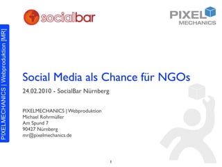 Social Media als Chance für NGOs
24.02.2010 - SocialBar Nürnberg

PIXELMECHANICS | Webproduktion
Michael Rohrmüller
Am Spund 7
90427 Nürnberg
mr@pixelmechanics.de




                                  1
 