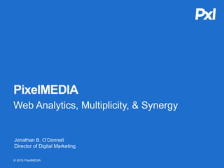 PixelMEDIA
Web Analytics, Multiplicity, & Synergy
© 2015 PixelMEDIA
Jonathan B. O’Donnell
Director of Digital Marketing
 