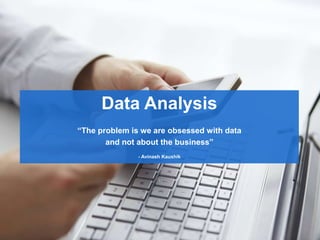 Data Analysis
“The problem is we are obsessed with data
and not about the business”
- Avinash Kaushik
 