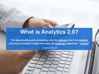 What is Analytics 2.0?
“It’s about pulling and presenting only the relevant data from multiple
sources to provide insights and solve for business objectives – quicker”
- Jonathan O’Donnell
 