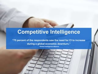 Competitive Intelligence
“75 percent of the respondents saw the need for CI to increase
during a global economic downturn.”
- Global Intelligence Alliance
 