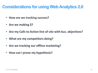 Considerations for using WebAnalytics 2.0
© 2015 PixelMEDIA 33
• How are we tracking success?
• Are we making $?
• Are my Calls to Action line of site with bus. objectives?
• What are my competitors doing?
• Are we tracking our offline marketing?
• How can I prove my hypothesis?
 