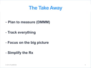 The Take Away
© 2015 PixelMEDIA 4
- Plan to measure (DMMM)
- Track everything
- Focus on the big picture
- Simplify the Rx
 