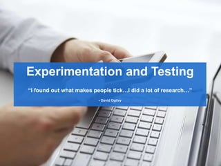Experimentation and Testing
“I found out what makes people tick…I did a lot of research…”
- David Ogilvy
 
