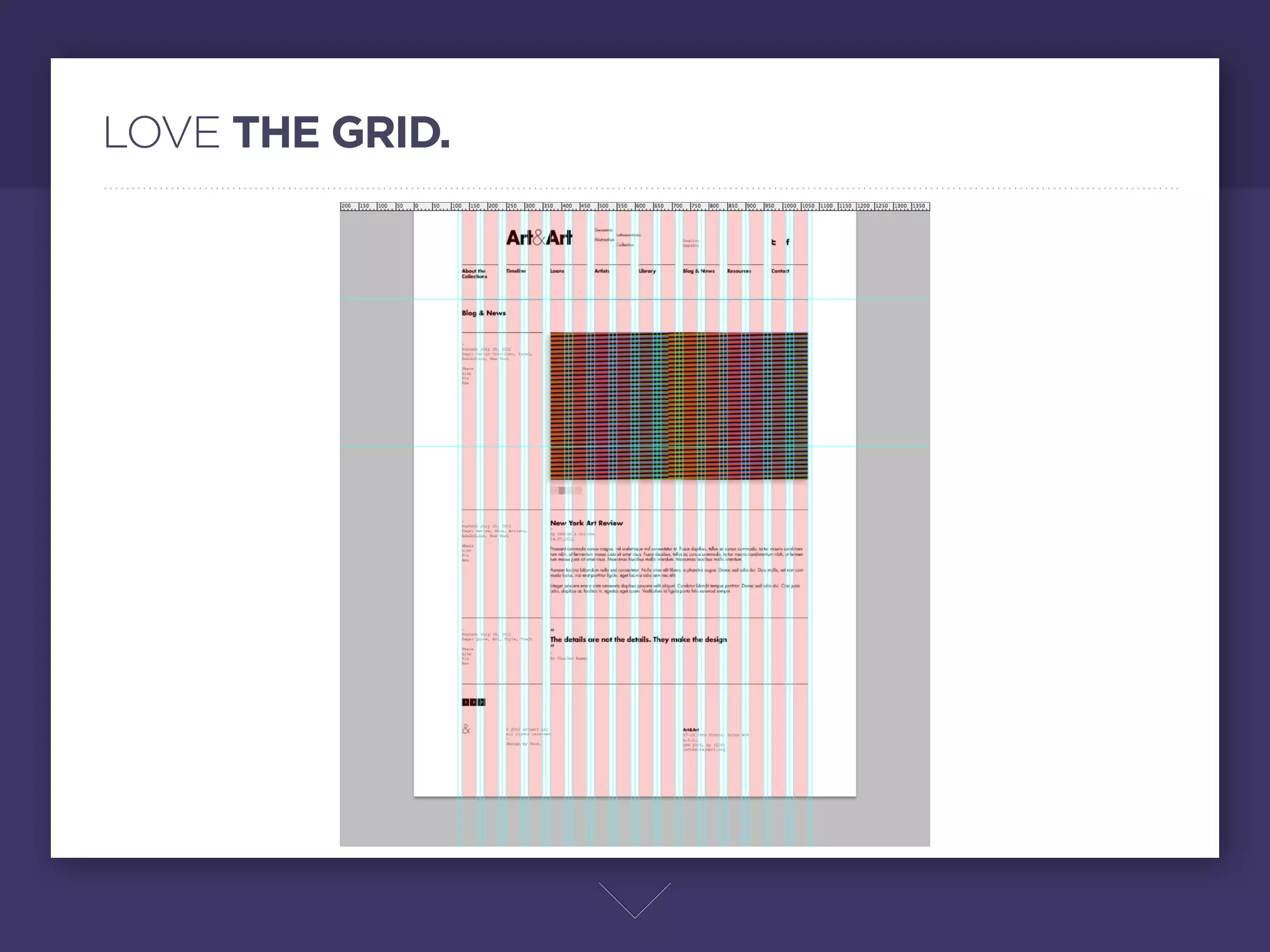 LOVE THE GRID.




                 Siempre habrá comentarios de las personas sin experiencia como:
                 "el diseño web es muy cuadrado", "todo son columnas", entre otras
                 cosas. Hay que entender como cualquier oﬁcio se deben contar
                 con las bases, un diseñador editorial sabe que debe usas títulos y
                 textos columnados, un arquitecto sabe que debe haber baños y
                 escaleras. Y normalmente los que han intentado diseñar webs sin
                 estos fundamentos terminan con sitios web imposibles de usar. Es
                 nuestro trabajo como diseñadores entender el grid, encontrar la
                 belleza que se esconde detrás del él, y usarlo con el respeto que se
                 merece. Como dicen "hay que conocer las reglas para después
                 romperlas"
 