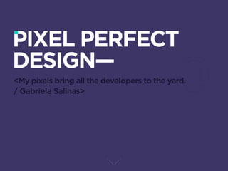 PIXEL PERFECT
DESIGN—
<My pixels bring all the developers to the yard.
/ Gabriela Salinas>
 