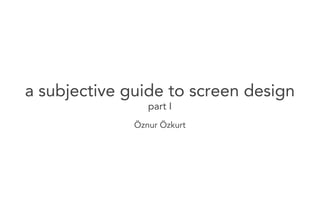 a subjective guide to screen design
                 part I
              Öznur Özkurt
 