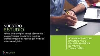 01 
NUESTRO 
ESTUDIO 
Hemos diseñado para la web desde hace 
más de 15 años, ayudando a nuestros 
clientes a mejorar su negocio por medio de 
soluciones digitales. 
NOS APASIONA LO QUE 
HACEMOS Y NOS 
ENCANTA APRENDER 
DE NUEVAS 
TECNOLOGÍAS 
 