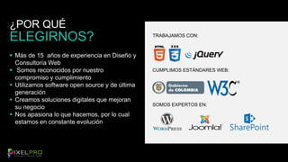 ¿POR QUÉ 
ELEGIRNOS? TRABAJAMOS CON: 
 Más de 15 años de experiencia en Diseño y 
Consultoría Web 
 Somos reconocidos por nuestro 
compromiso y cumplimiento 
 Utilizamos software open source y de última 
generación 
 Creamos soluciones digitales que mejoran 
su negocio 
 Nos apasiona lo que hacemos, por lo cual 
estamos en constante evolución 
CUMPLIMOS ESTÁNDARES WEB: 
SOMOS EXPERTOS EN: 
 