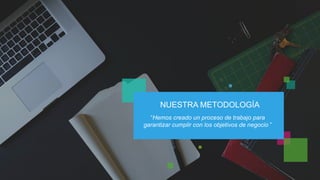 NUESTRA METODOLOGÍA 
“Hemos creado un proceso de trabajo para 
garantizar cumplir con los objetivos de negocio ” 
 