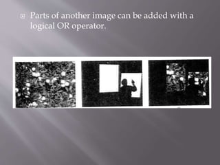  Parts of another image can be added with a
logical OR operator.
 