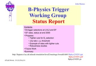 B-Physics Trigger Working Group  Status Report http://hepunx.rl.ac.uk/atlasuk/simulation/level2/meetings/AweekFeb01/ Bphys210201.ppt Bphys210201.pdf Bphys210201.ps  John Baines ,[object Object],[object Object],[object Object],[object Object],[object Object],[object Object],[object Object],[object Object],[object Object],[object Object]