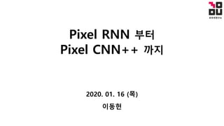 Pixel RNN 부터
Pixel CNN++ 까지
2020. 01. 16 (목)
이동헌
 