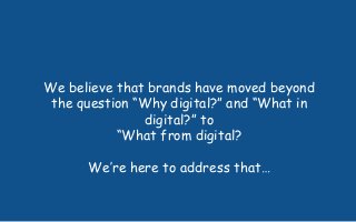 We believe that brands have moved beyond
the question “Why digital?” and “What in
digital?” to
“What from digital?
We’re here to address that…
 