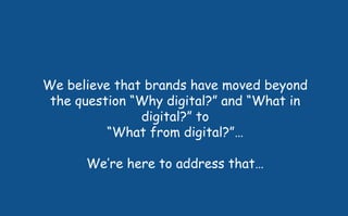 We believe that brands have moved beyond
the question “Why digital?” and “What in
digital?” to
“What from digital?”…
We’re here to address that…
 