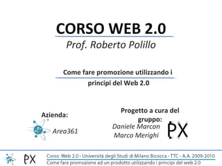 Come fare promozione utilizzando i  principi del Web 2.0 CORSO WEB 2.0 Prof. Roberto Polillo Progetto a cura del gruppo: Daniele Marcon Marco Merighi Area361 Azienda: 