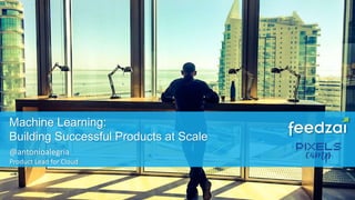 © 2016 Feedzai Confidential 1
@antonioalegria
Product Lead for Cloud
Machine Learning:
Building Successful Products at Scale
 