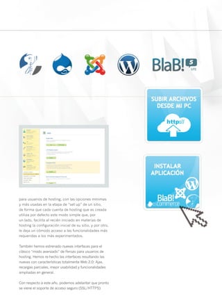 para usuarios de hosting, con las opciones mínimas
y más usadas en la etapa de “set up” de un sitio,
de forma que cada cuenta de hosting que es creada
utiliza por defecto este modo simple que, por
un lado, facilita al recién iniciado en materias de
hosting la configuración inicial de su sitio, y por otro,
le deja un cómodo acceso a las funcionalidades más
requeridas a los más experimentados.

También hemos estrenado nuevas interfaces para el
clásico “modo avanzado” de Ferozo para usuarios de
hosting. Hemos re-hecho las interfaces resultando las
nuevas con características totalmente Web 2.0: Ajax,
recargas parciales, mejor usabilidad y funcionalidades
ampliadas en general.

Con respecto a este año, podemos adelantar que pronto
se viene el soporte de acceso seguro (SSL/HTTPS)            19
 