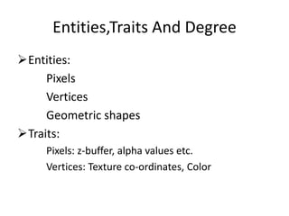Entities,Traits And DegreeEntities:	Pixels	Vertices	Geometric shapesTraits:	Pixels: z-buffer, alpha values etc.Vertices: Texture co-ordinates, Color