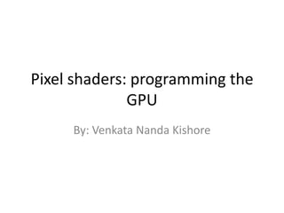 Pixel shaders: programming the GPU By: Venkata Nanda Kishore 