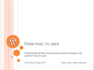 FROM PIXEL TO USER
Creating WordPress themes that satisfy the design and
work for the end user
WordCamp Chicago 2013 Becky Davis - @beckyddesign
 