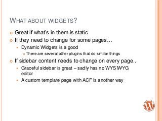 WHAT ABOUT WIDGETS?
 Great if what‟s in them is static
 If they need to change for some pages…
 Dynamic Widgets is a go...