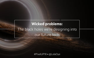 #PixelUP18 | @LolaOye
Short descriptive heading
1
Wicked problems:
The black holes we’re designing into
our future tech
#PixelUP18 • @LolaOye
 