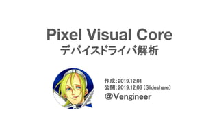 Pixel Visual Core
デバイスドライバ解析
作成：2019.12.01 
公開：2019.12.08 (Slideshare) 
＠Vengineer 
 
 