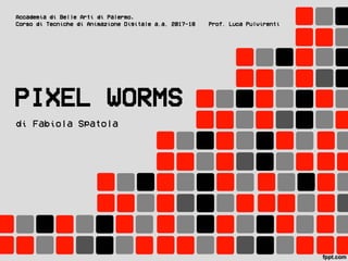 PIXEL WORMS
Accademia di Belle Arti di Palermo,
Corso di Tecniche di Animazione Digitale a.a. 2017-18 Prof. Luca Pulvirenti
di Fabiola Spatola
 