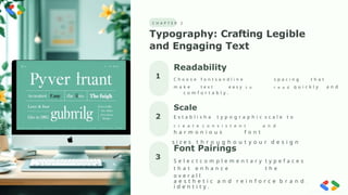 pre e ncode d. png
C H A P T E R 2
Typography: Crafting Legible
and Engaging Text
2
3
1
Readability
C h o o s e f o n t s a n d l i n e s p a c i n g t h a t
m a k e t e x t e a s y t o r e a d q u i c k l y a n d
c o m f o r t a b l y .
Font Pairings
S e l e c t c o m p l e m e n t a r y t y p e f a c e s
t h a t e n h a n c e t h e
o v e r a l l
a e s t h e t i c a n d r e i n f o r c e b r a n d
i d e n t i t y .
Scale
E s t a b l i s h a t y p o g r a p h i c s c a l e t o
c r e a t e c o n s i s t e n t a n d
h a r m o n i o u s f o n t
s i z e s t h r o u g h o u t y o u r d e s i g n
 