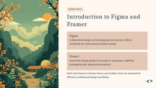 DESIGN TOOLS
Introduction to Figma and
Framer
Figma
Collaborative design and prototyping tool used by millions
worldwide for vector-based interface design
Framer
Interactive design platform focused on responsive, code-free
prototyping with advanced animations
Both tools feature intuitive menus and toolbars that are essential for
efficient, professional design workflows
 