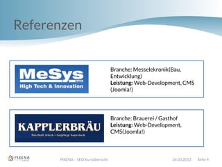 Referenzen
PIXENA – SEO Kurzübersicht 26.03.2013 Seite 4
Branche: Messelekronik(Bau,
Entwicklung)
Leistung: Web-Development, CMS
(Joomla!)
Branche: Brauerei / Gasthof
Leistung: Web-Development,
CMS(Joomla!)
 
