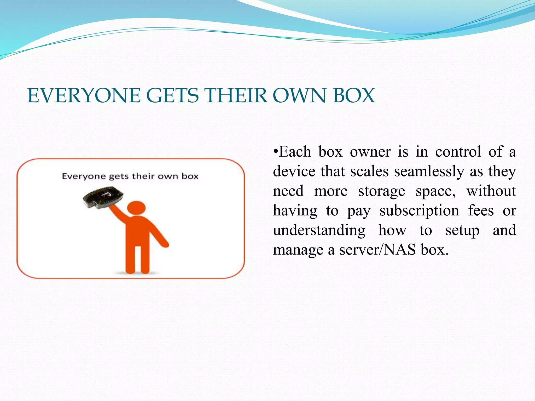 EVERYONE GETS THEIR OWN BOX
•Each box owner is in control of a
device that scales seamlessly as they
need more storage space, without
having to pay subscription fees or
understanding how to setup and
manage a server/NAS box.
 