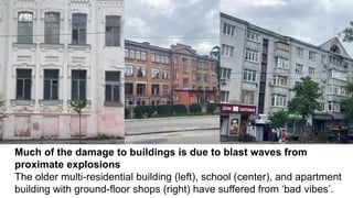 Much of the damage to buildings is due to blast waves from
proximate explosions
The older multi-residential building (left), school (center), and apartment
building with ground-floor shops (right) have suffered from ‘bad vibes’.
 