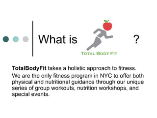 What is  ? TotalBodyFit  takes a holistic approach to fitness. We are the only fitness program in NYC to offer both physical and nutritional guidance through our unique series of group workouts, nutrition workshops, and special events.   