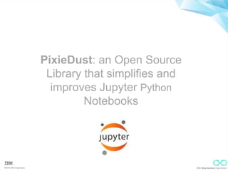 ©2016 IBM Corporation IBM Data Science Experience
PixieDust: an Open Source
Library that simplifies and
improves Jupyter Python
Notebooks
 