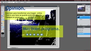 Opinión.
Está bien para transformar una imagen online.
Todo lo que hace se guarda automáticamente.
Trabajos en grupo
Muy buen programa.
 